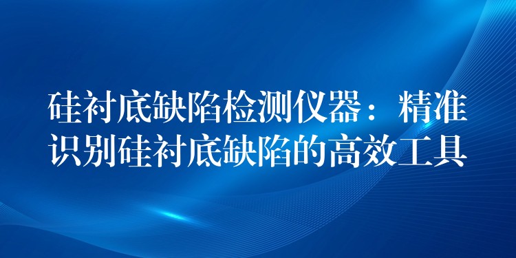 硅衬底缺陷检测仪器：精准识别硅衬底缺陷的高效工具