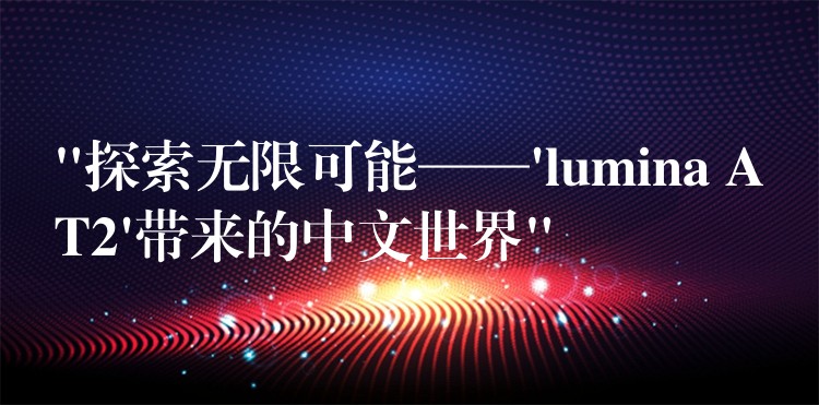 “探索无限可能——’lumina AT2’带来的中文世界”