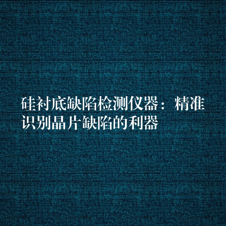 硅衬底缺陷检测仪器：精准识别晶片缺陷的利器