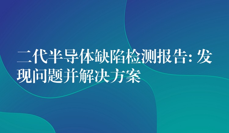 二代半导体缺陷检测报告: 发现问题并解决方案