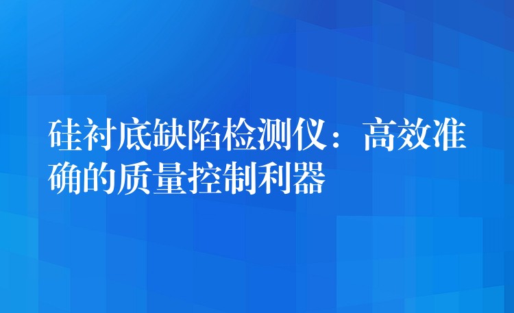 硅衬底缺陷检测仪：高效准确的质量控制利器