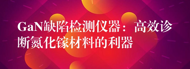 GaN缺陷检测仪器：高效诊断氮化镓材料的利器