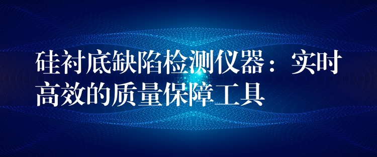 硅衬底缺陷检测仪器：实时高效的质量保障工具