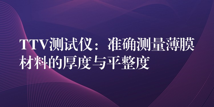 TTV测试仪：准确测量薄膜材料的厚度与平整度