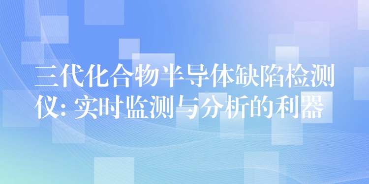 三代化合物半导体缺陷检测仪: 实时监测与分析的利器