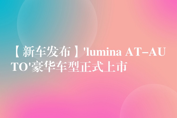 【新车发布】’lumina AT-AUTO’豪华车型正式上市