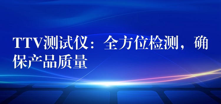 TTV测试仪：全方位检测，确保产品质量