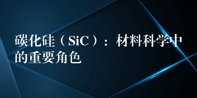 碳化硅（SiC）：材料科学中的重要角色