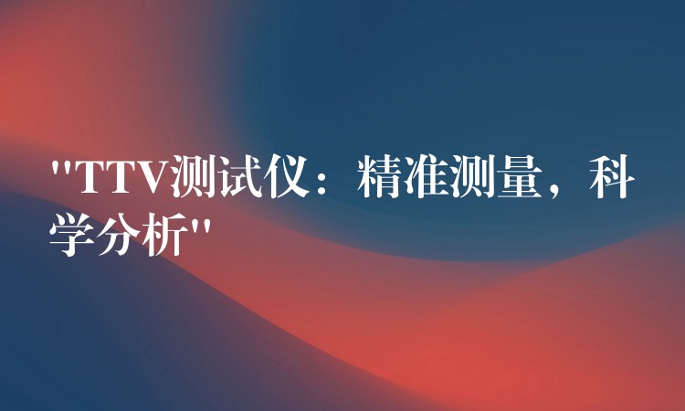 “TTV测试仪：精准测量，科学分析”