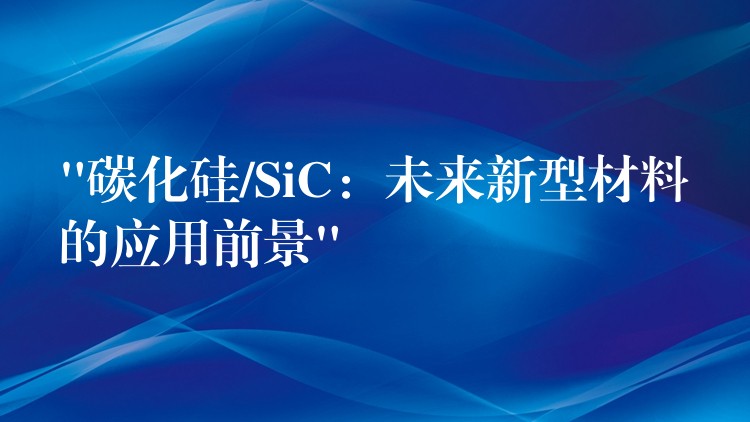 “碳化硅/SiC：未来新型材料的应用前景”