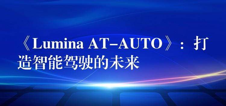 《Lumina AT-AUTO》：打造智能驾驶的未来