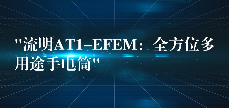 “流明AT1-EFEM：全方位多用途手电筒”