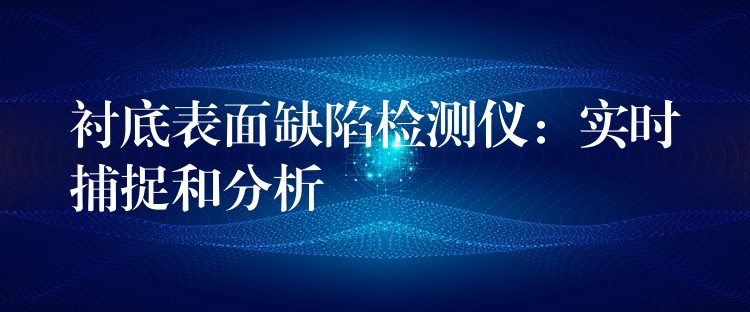 衬底表面缺陷检测仪：实时捕捉和分析