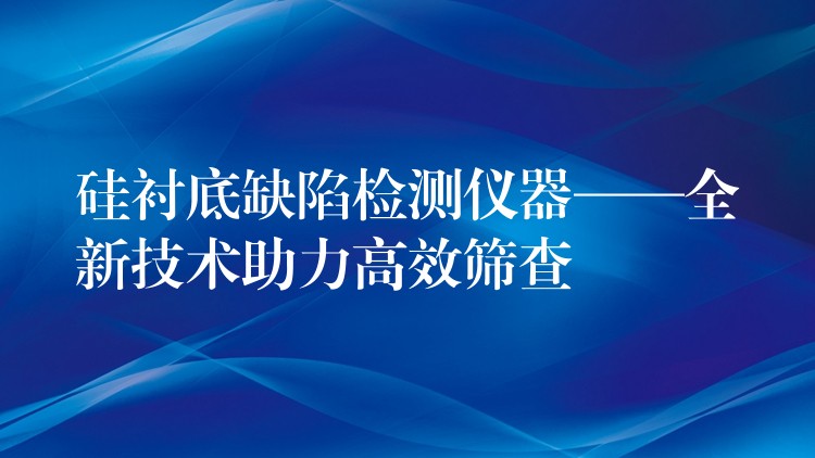 硅衬底缺陷检测仪器——全新技术助力高效筛查