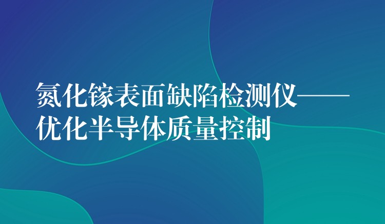 氮化镓表面缺陷检测仪——优化半导体质量控制