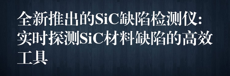 全新推出的SiC缺陷检测仪: 实时探测SiC材料缺陷的高效工具