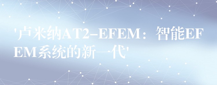 ‘卢米纳AT2-EFEM：智能EFEM系统的新一代’