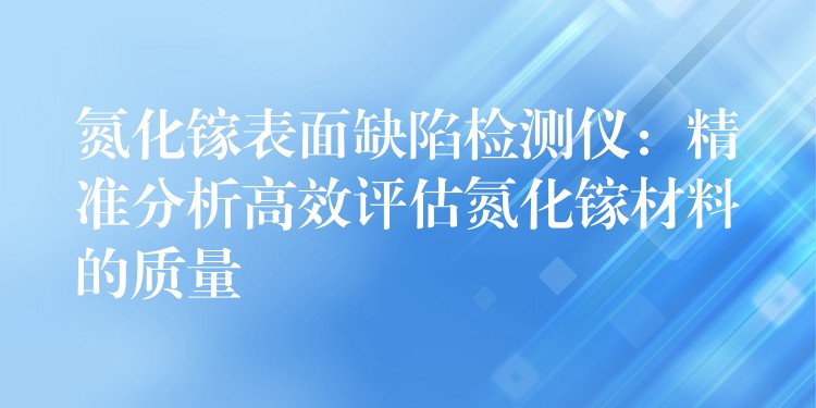 氮化镓表面缺陷检测仪：精准分析高效评估氮化镓材料的质量