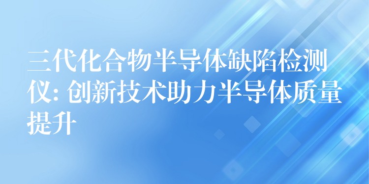 三代化合物半导体缺陷检测仪: 创新技术助力半导体质量提升