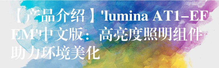 【产品介绍】’lumina AT1-EFEM’中文版：高亮度照明组件助力环境美化