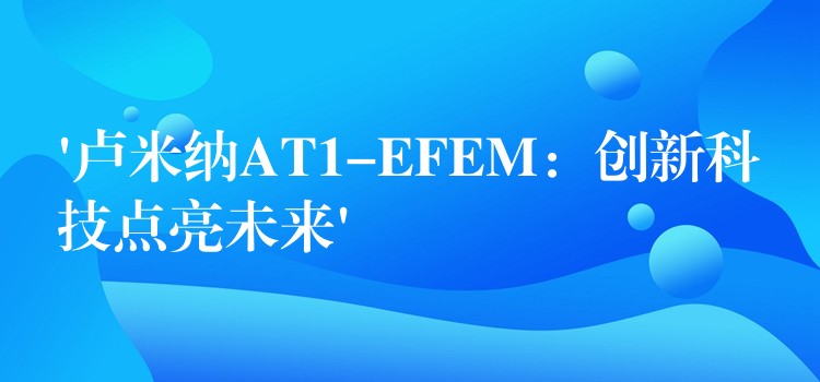 ‘卢米纳AT1-EFEM：创新科技点亮未来’