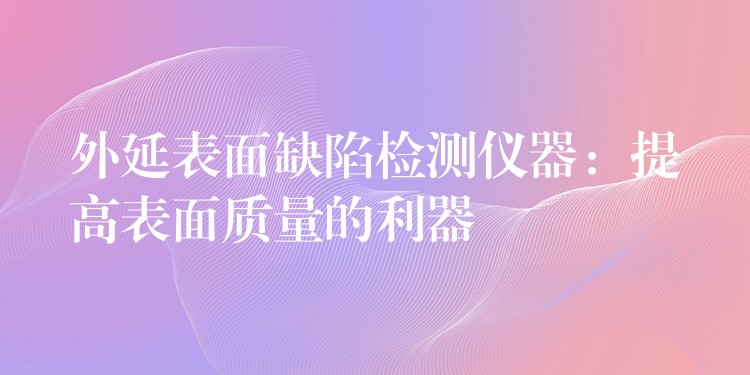 外延表面缺陷检测仪器：提高表面质量的利器