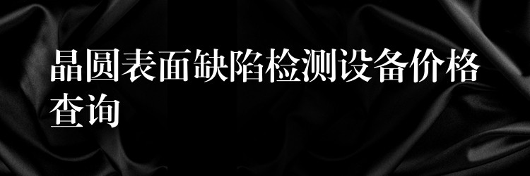 晶圆表面缺陷检测设备价格查询