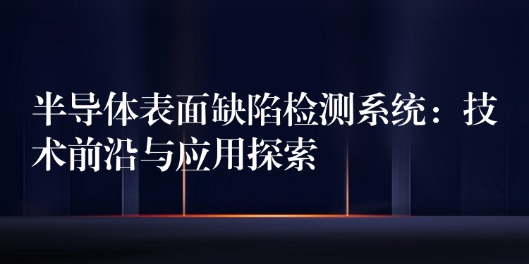 半导体表面缺陷检测系统：技术前沿与应用探索