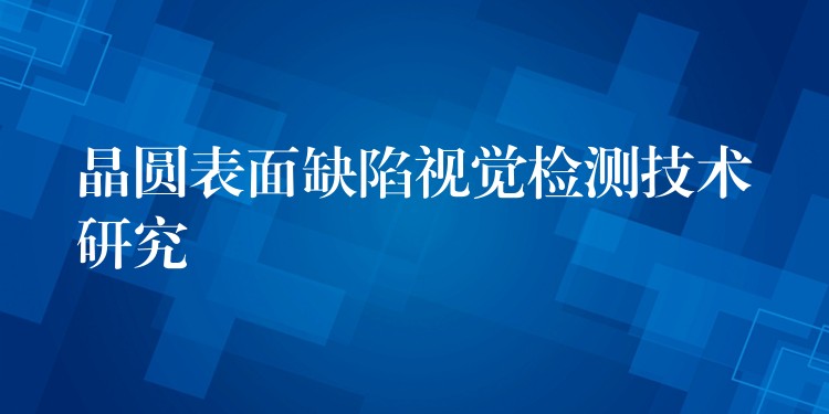 晶圆表面缺陷视觉检测技术研究