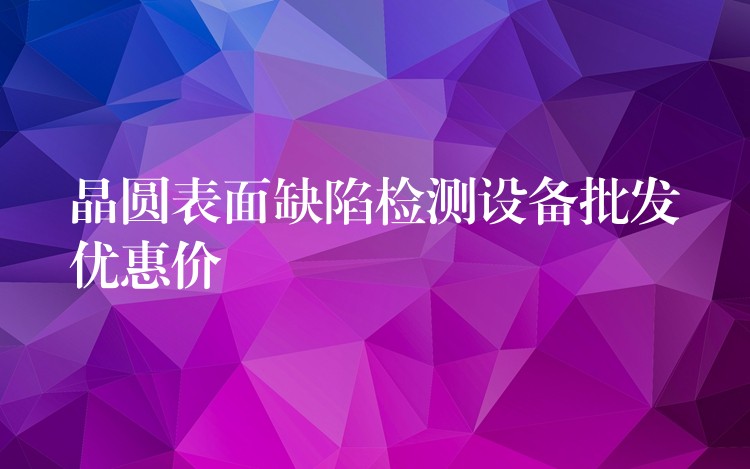 晶圆表面缺陷检测设备批发优惠价