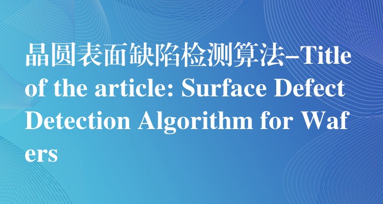 晶圆表面缺陷检测算法-Title of the article: Surface Defect Detection Algorithm for Wafers