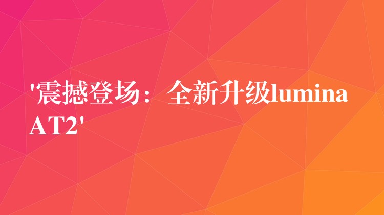 ‘震撼登场：全新升级lumina AT2’