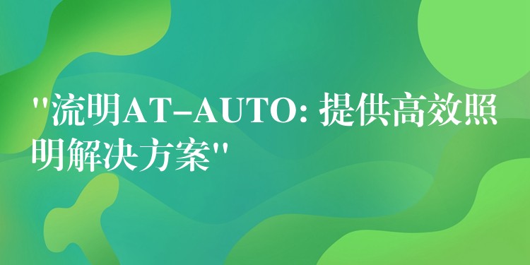 “流明AT-AUTO: 提供高效照明解决方案”