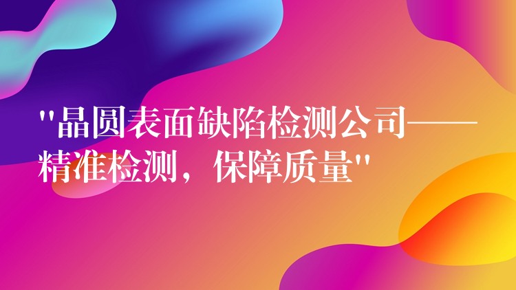 “晶圆表面缺陷检测公司——精准检测，保障质量”