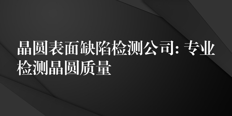 晶圆表面缺陷检测公司: 专业检测晶圆质量