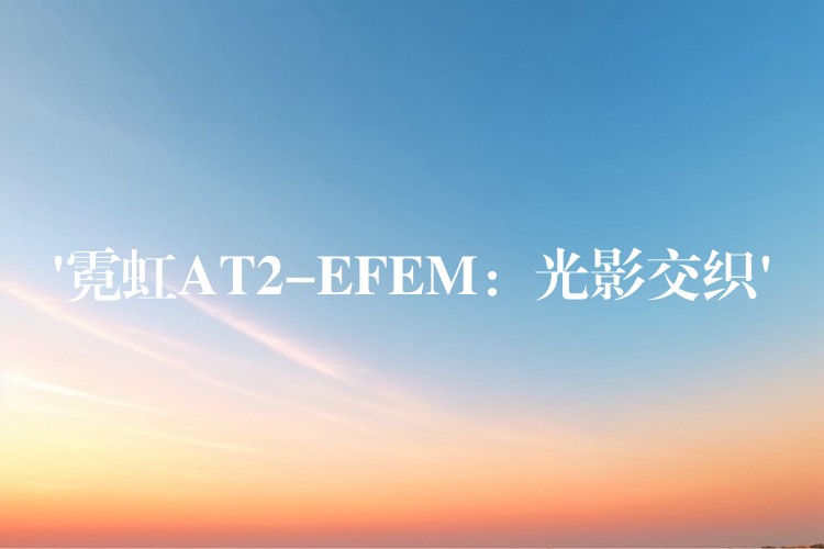 ‘霓虹AT2-EFEM：光影交织’