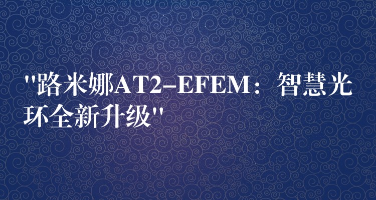 “路米娜AT2-EFEM：智慧光环全新升级”