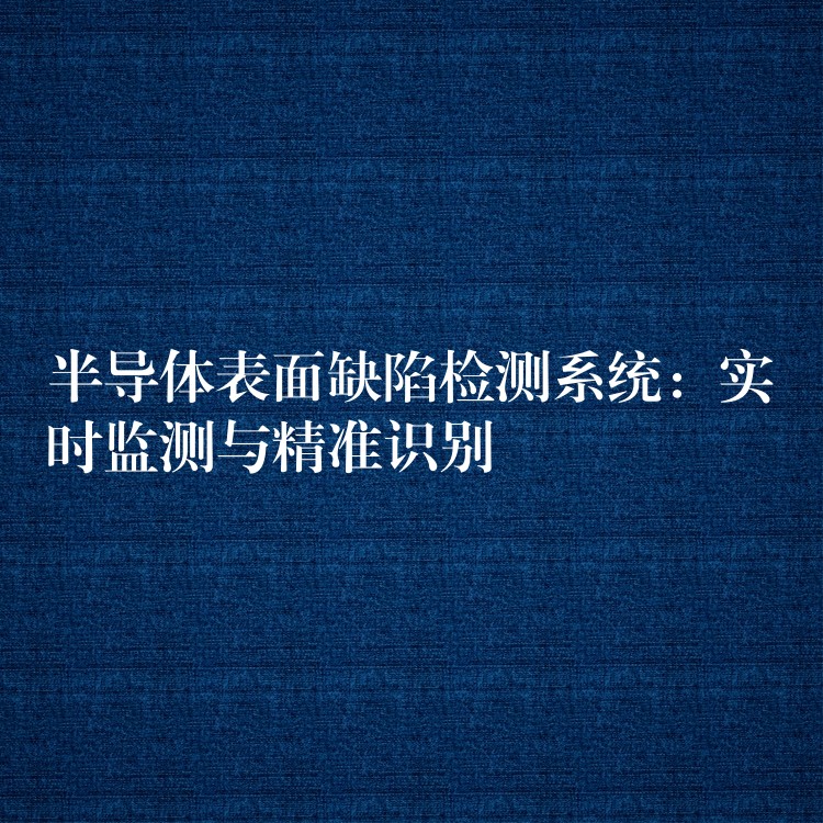 半导体表面缺陷检测系统：实时监测与精准识别