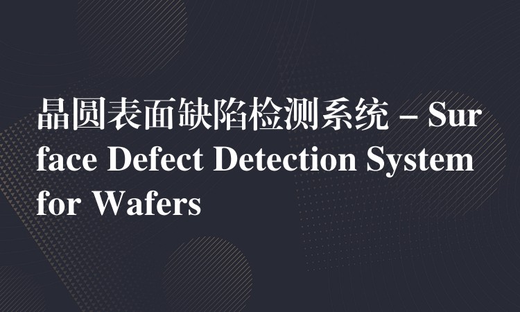 晶圆表面缺陷检测系统 – Surface Defect Detection System for Wafers