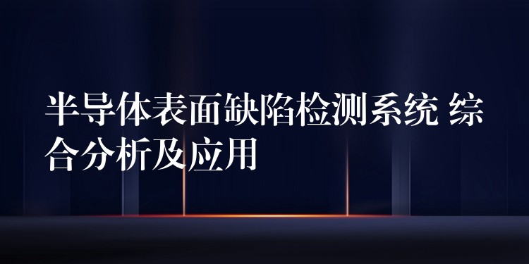 半导体表面缺陷检测系统 综合分析及应用