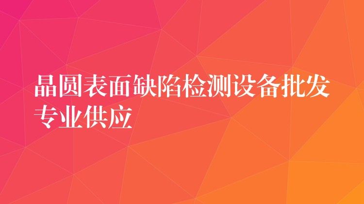 晶圆表面缺陷检测设备批发专业供应