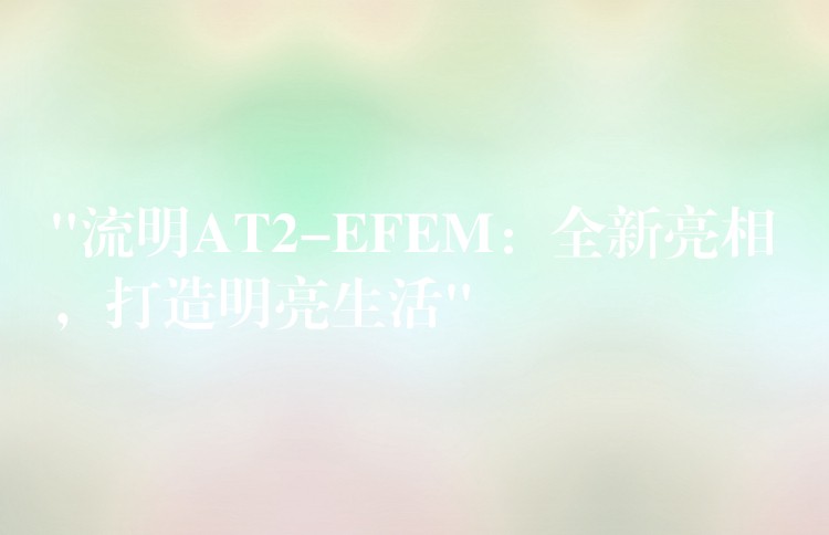 “流明AT2-EFEM：全新亮相，打造明亮生活”