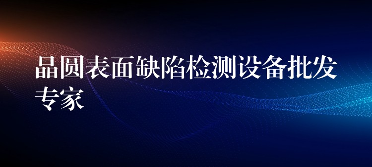 晶圆表面缺陷检测设备批发专家