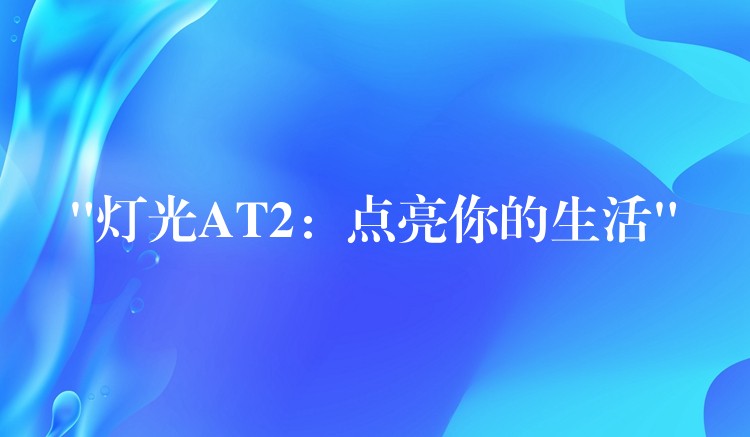 “灯光AT2：点亮你的生活”