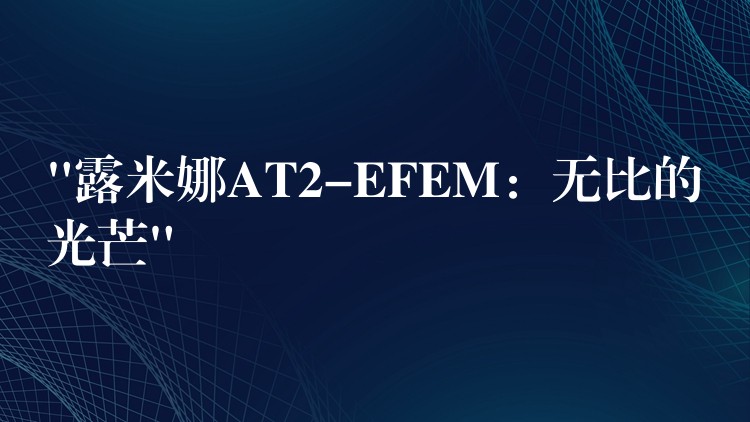 “露米娜AT2-EFEM：无比的光芒”