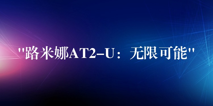 “路米娜AT2-U：无限可能”