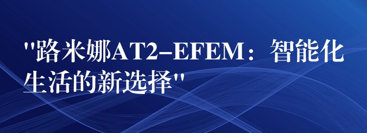 “路米娜AT2-EFEM：智能化生活的新选择”