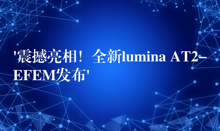 ‘震撼亮相！全新lumina AT2-EFEM发布’