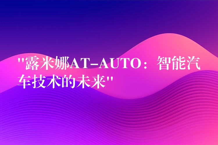 “露米娜AT-AUTO：智能汽车技术的未来”