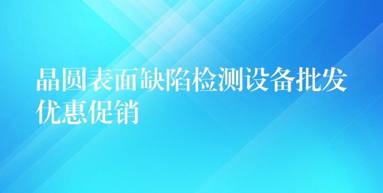 晶圆表面缺陷检测设备批发优惠促销